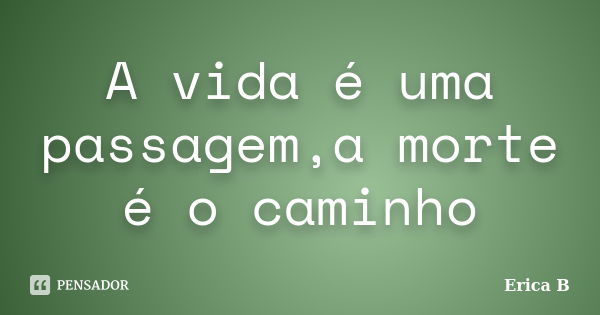 A vida é uma passagem,a morte é o caminho... Frase de Erica B.