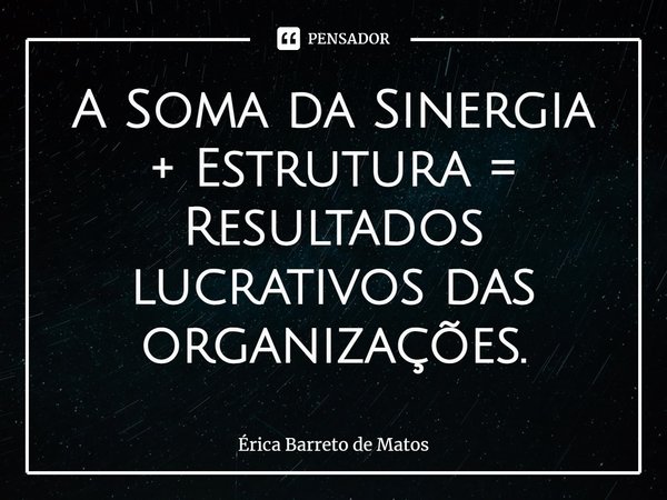 ⁠A Soma da Sinergia + Estrutura = Resultados lucrativos das organizações.... Frase de Érica Barreto de Matos.