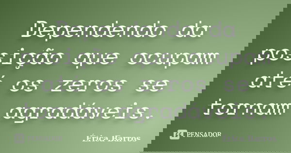 Dependendo da posição que ocupam até os zeros se tornam agradáveis.... Frase de Érica Barros.