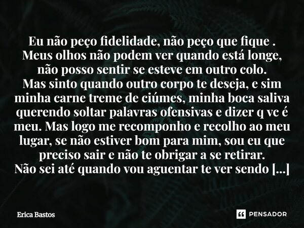 Eu não peço fidelidade, não peço que fique . Meus olhos não podem ver quando está longe, não posso sentir se esteve em outro colo. Mas sinto quando outro corpo ... Frase de Erica Bastos.