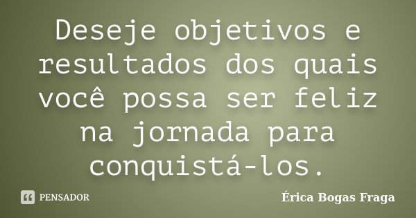 Deseje objetivos e resultados dos quais você possa ser feliz na jornada para conquistá-los.... Frase de Érica Bogas Fraga.