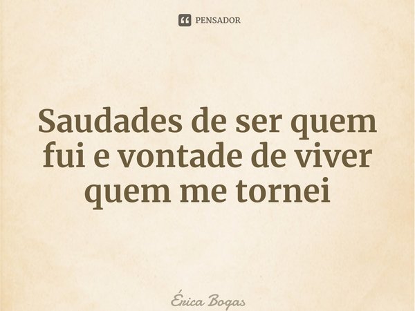 ⁠Saudades de ser quem fui e vontade de viver quem me tornei... Frase de Érica Bogas.