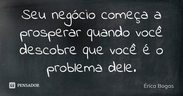 Seu negócio começa a prosperar quando você descobre que você é o problema dele.... Frase de Érica Bogas.