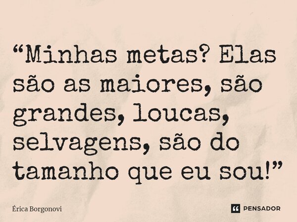 ⁠“Minhas metas? Elas são as maiores, são grandes, loucas, selvagens, são do tamanho que eu sou!”... Frase de Érica Borgonovi.
