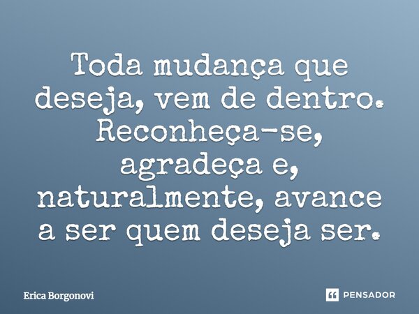 ⁠Toda mudança que deseja, vem de dentro. Reconheça-se, agradeça e, naturalmente, avance a ser quem deseja ser.... Frase de Érica Borgonovi.