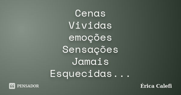 Cenas Vividas emoções Sensações Jamais Esquecidas...... Frase de Érica Calefi.