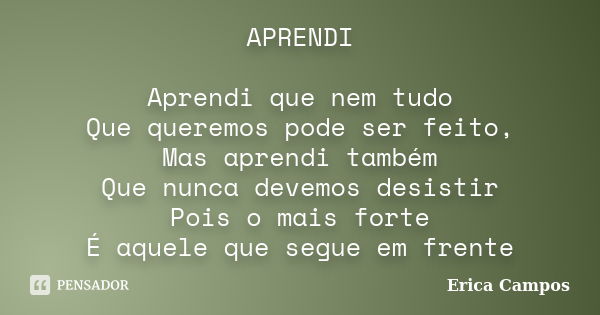 APRENDI Aprendi que nem tudo Que queremos pode ser feito, Mas aprendi também Que nunca devemos desistir Pois o mais forte É aquele que segue em frente... Frase de Erica Campos.