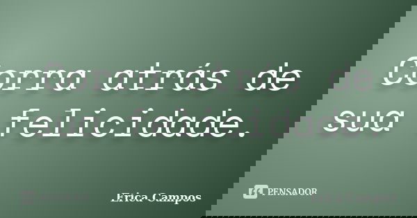 Corra atrás de sua felicidade.... Frase de Erica Campos.