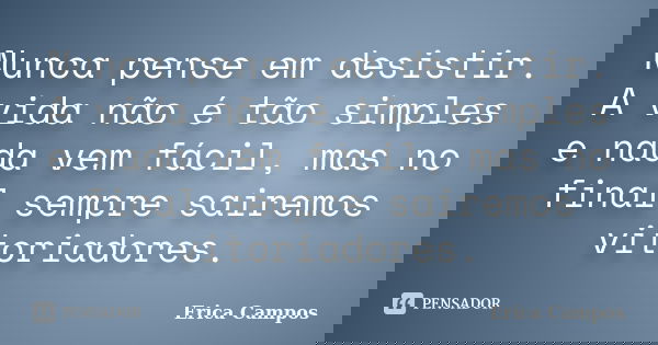 Nunca pense em desistir. A vida não é tão simples e nada vem fácil, mas no final sempre sairemos vitoriadores.... Frase de Erica Campos.