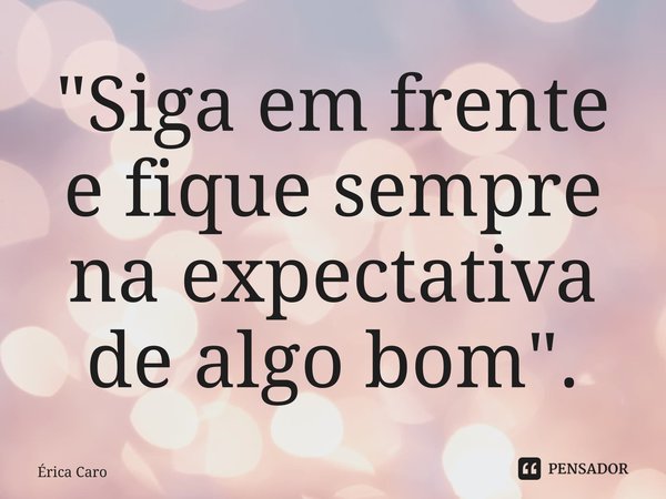 ⁠"Siga em frente e fique sempre na expectativa de algo bom".... Frase de Érica Caro.