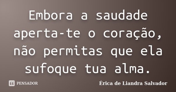 Embora a saudade aperta-te o coração, não permitas que ela sufoque tua alma.... Frase de Érica de Liandra Salvador.