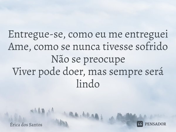 Entregue-se, como eu me entreguei
Ame, como se nunca tivesse sofrido
Não se preocupe
Viver pode doer, mas sempre será lindo... Frase de Érica dos Santos.