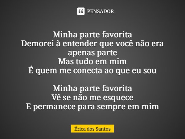 ⁠Minha parte favorita
Demorei à entender que você não era apenas parte
Mas tudo em mim
É quem me conecta ao que eu sou Minha parte favorita
Vê se não me esquece... Frase de Érica dos Santos.