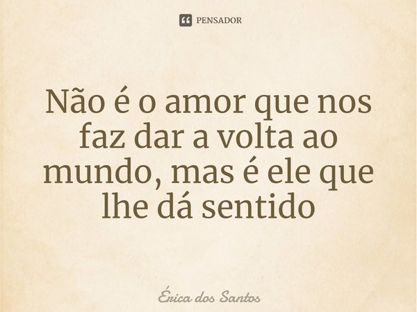 ⁠Não é o amor que nos faz dar a volta ao mundo, mas é ele que lhe dá sentido... Frase de Érica dos Santos.