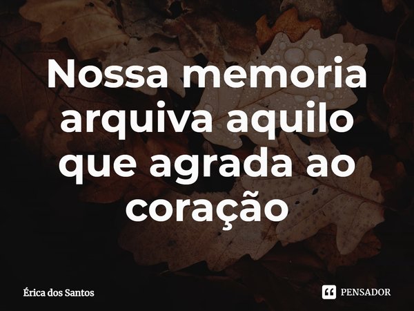 ⁠Nossa memoria arquiva aquilo que agrada ao coração... Frase de Érica dos Santos.