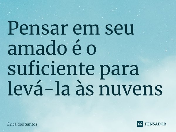 ⁠Pensar em seu amado é o suficiente para levá-la às nuvens... Frase de Érica dos Santos.