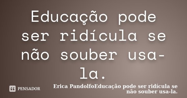 Educação pode ser ridícula se não souber usa-la.... Frase de Erica PandolfoEducação pode ser ridícula se não souber usa-la..