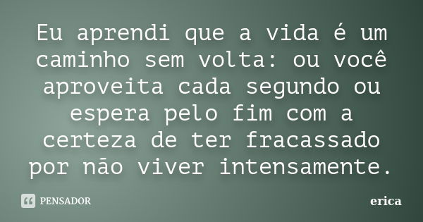 Eu aprendi que a vida é um caminho sem volta: ou você aproveita cada segundo ou espera pelo fim com a certeza de ter fracassado por não viver intensamente.... Frase de erica.