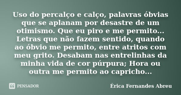 Uso do percalço e calço, palavras óbvias que se aplanam por desastre de um otimismo. Que eu piro e me permito... Letras que não fazem sentido, quando ao óbvio m... Frase de Érica Fernandes Abreu.