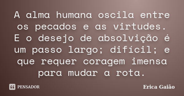 A alma humana oscila entre os pecados e as virtudes. E o desejo de absolvição é um passo largo; difícil; e que requer coragem imensa para mudar a rota.... Frase de Erica Gaião.