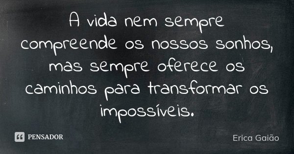 A vida nem sempre compreende os nossos sonhos, mas sempre oferece os caminhos para transformar os impossíveis.... Frase de Erica Gaião.