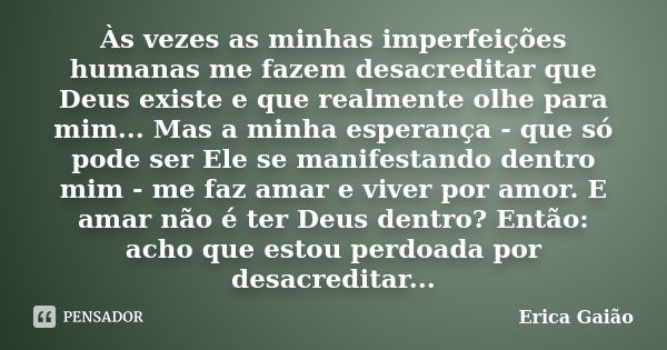 Às vezes as minhas imperfeições humanas me fazem desacreditar que Deus existe e que realmente olhe para mim... Mas a minha esperança - que só pode ser Ele se ma... Frase de Erica Gaião.