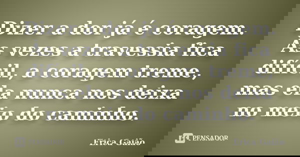 Dizer a dor já é coragem. Às vezes a travessia fica difícil, a coragem treme, mas ela nunca nos deixa no meio do caminho.... Frase de Erica Gaião.