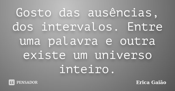 Gosto das ausências, dos intervalos. Entre uma palavra e outra existe um universo inteiro.... Frase de Erica Gaião.