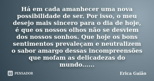 Há em cada amanhecer uma nova possibilidade de ser. Por isso, o meu desejo mais sincero para o dia de hoje, é que os nossos olhos não se desviem dos nossos sonh... Frase de erica gaião.