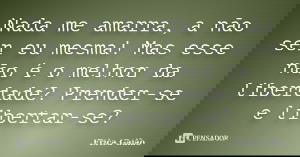 Nada me amarra, a não ser eu mesma! Mas esse não é o melhor da liberdade? Prender-se e libertar-se?... Frase de Erica Gaião.