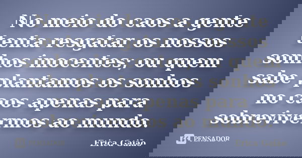 No meio do caos a gente tenta resgatar os nossos sonhos inocentes; ou quem sabe plantamos os sonhos no caos apenas para sobrevivermos ao mundo.... Frase de Erica Gaião.