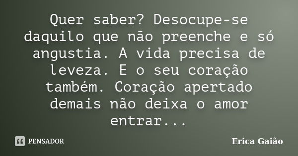 Quer saber? Desocupe-se daquilo que não preenche e só angustia. A vida precisa de leveza. E o seu coração também. Coração apertado demais não deixa o amor entra... Frase de Erica Gaião.