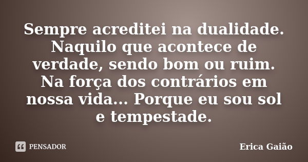 Sempre acreditei na dualidade. Naquilo que acontece de verdade, sendo bom ou ruim. Na força dos contrários em nossa vida... Porque eu sou sol e tempestade.... Frase de Erica Gaião.