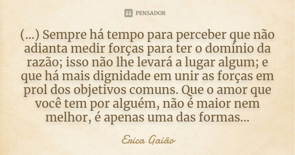 (…) Sempre há tempo para perceber que não adianta medir forças para ter o domínio da razão; isso não lhe levará a lugar algum; e que há mais dignidade em unir a... Frase de Erica Gaião.