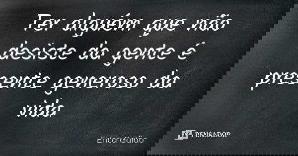 Ter alguém que não desiste da gente é presente generoso da vida... Frase de Erica Gaião.