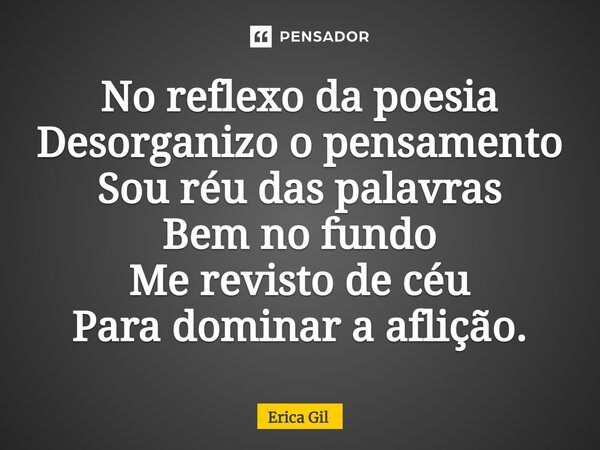 ⁠No reflexo da poesia Desorganizo o pensamento Sou réu das palavras Bem no fundo Me revisto de céu Para dominar a aflição.... Frase de Erica Gil.