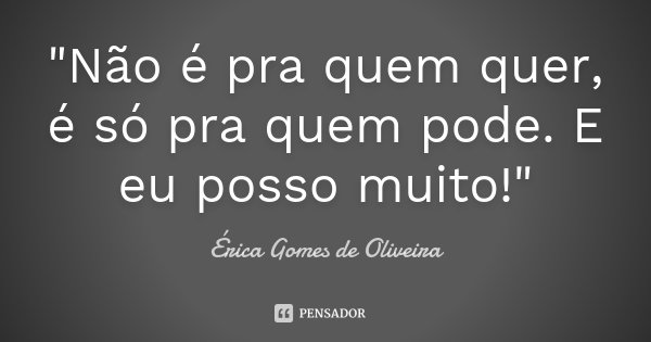 "Não é pra quem quer, é só pra quem pode. E eu posso muito!"... Frase de Érica Gomes de Oliveira.