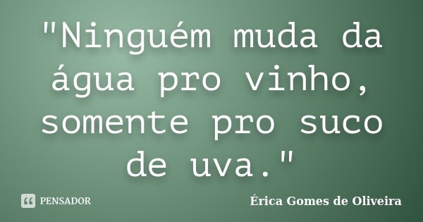 "Ninguém muda da água pro vinho, somente pro suco de uva."... Frase de Érica Gomes de Oliveira.