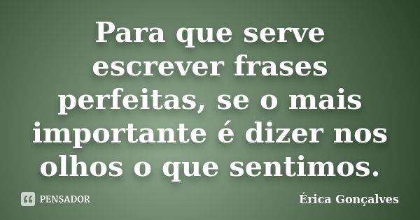 Para que serve escrever frases perfeitas, se o mais importante é dizer nos olhos o que sentimos.... Frase de Érica Gonçalves.