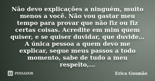 Não devo explicações a ninguém, muito menos a você. Não vou gastar meu tempo para provar que não fiz ou fiz certas coisas. Acredite em mim quem quiser, e se qui... Frase de Erica Gusmão.