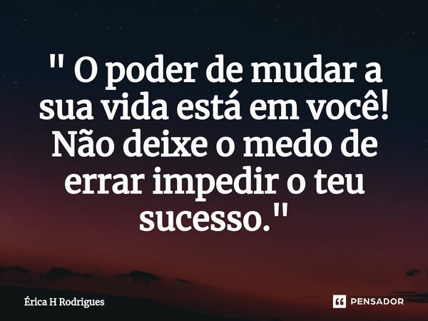 ⁠⁠" O poder de mudar a sua vida está em você! Não deixe o medo de errar impedir o teu sucesso."... Frase de Érica H Rodrigues.