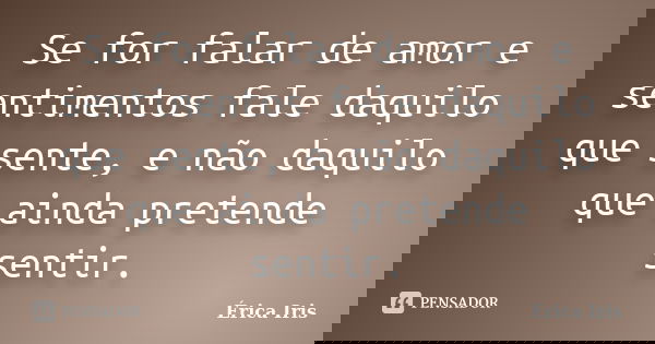 Se for falar de amor e sentimentos fale daquilo que sente, e não daquilo que ainda pretende sentir.... Frase de Erica Iris.