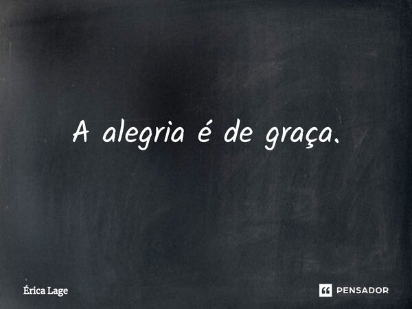 ⁠A alegria é de graça.... Frase de Érica Lage.