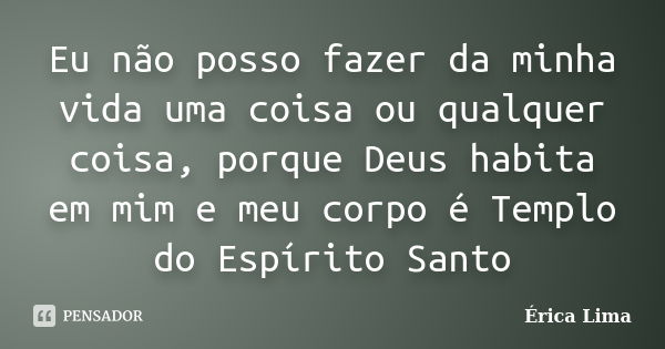 Eu não posso fazer da minha vida uma coisa ou qualquer coisa, porque Deus habita em mim e meu corpo é Templo do Espírito Santo... Frase de Érica Lima.