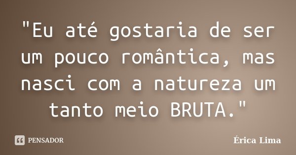 "Eu até gostaria de ser um pouco romântica, mas nasci com a natureza um tanto meio BRUTA."... Frase de Érica Lima.
