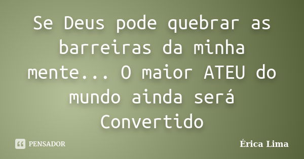 Se Deus pode quebrar as barreiras da minha mente... O maior ATEU do mundo ainda será Convertido... Frase de Érica Lima.