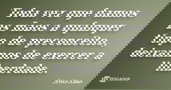 Toda vez que damos as mãos a qualquer tipo de preconceito, deixamos de exercer a liberdade.... Frase de Érica Lima.