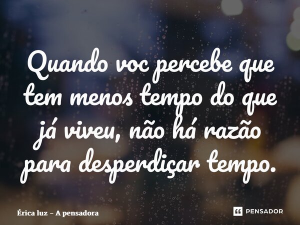 ⁠Quando você percebe que tem menos tempo do que já viveu, não há razão para desperdiçar tempo.... Frase de Érica luz - A pensadora.