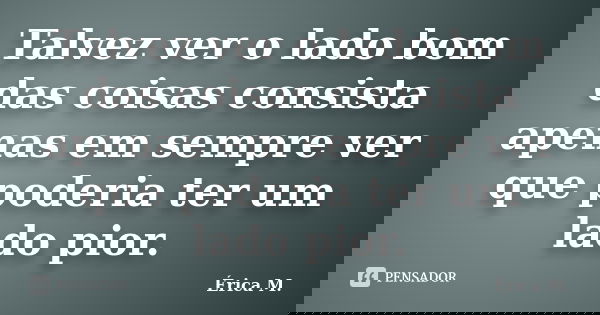 Talvez ver o lado bom das coisas consista apenas em sempre ver que poderia ter um lado pior.... Frase de Érica M..
