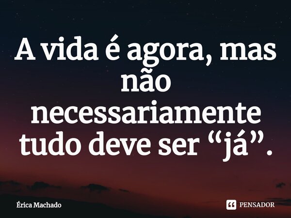 ⁠A vida é agora, mas não necessariamente tudo deve ser “já”.... Frase de Érica Machado.